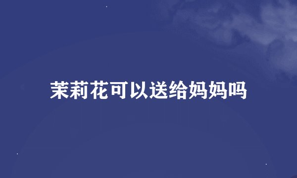 茉莉花可以送给妈妈吗