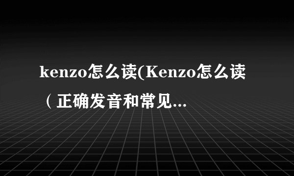 kenzo怎么读(Kenzo怎么读（正确发音和常见错误）)