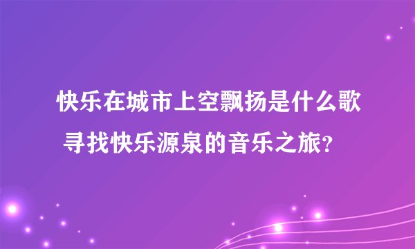 快乐在城市上空飘扬是什么歌 寻找快乐源泉的音乐之旅？