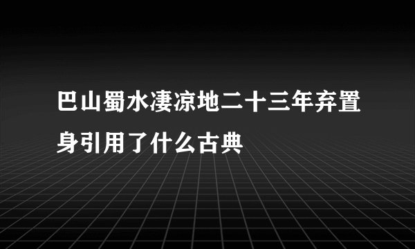 巴山蜀水凄凉地二十三年弃置身引用了什么古典
