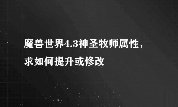 魔兽世界4.3神圣牧师属性，求如何提升或修改