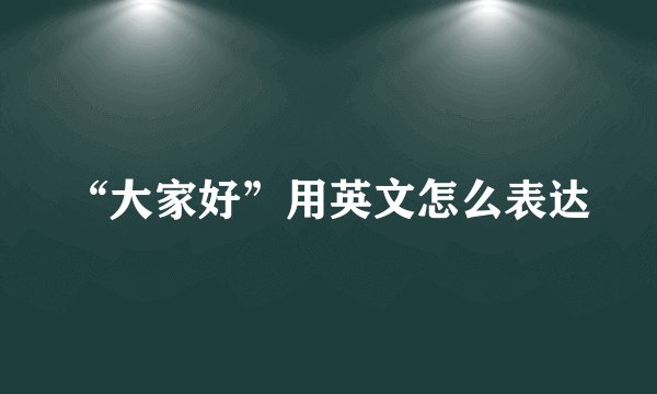 “大家好”用英文怎么表达