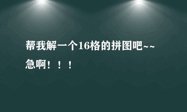 帮我解一个16格的拼图吧~~急啊！！！