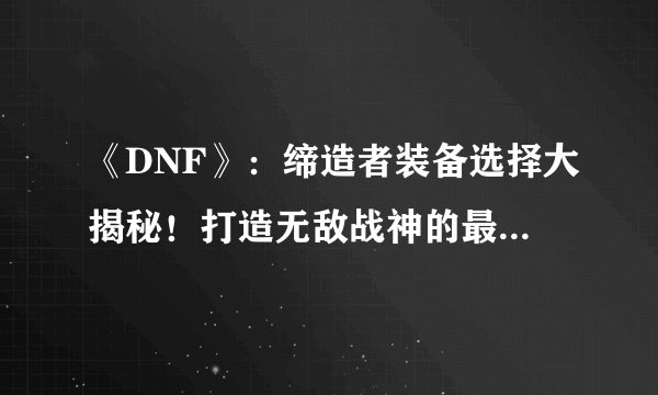 《DNF》：缔造者装备选择大揭秘！打造无敌战神的最佳指南！