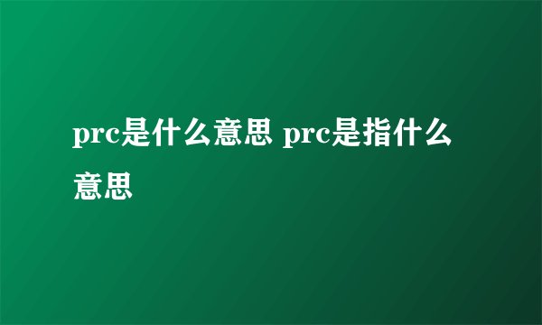 prc是什么意思 prc是指什么意思