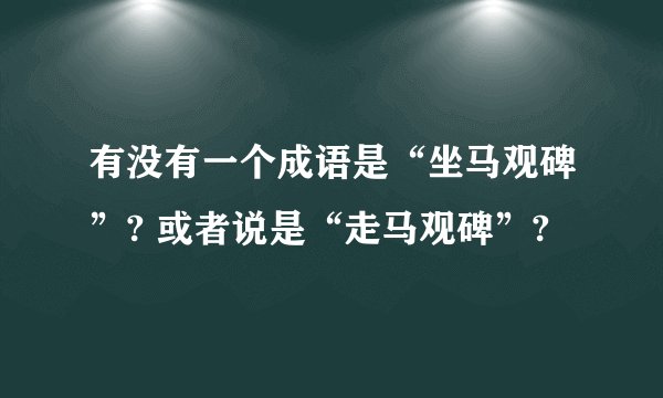 有没有一个成语是“坐马观碑”? 或者说是“走马观碑”?