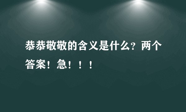恭恭敬敬的含义是什么？两个答案！急！！！