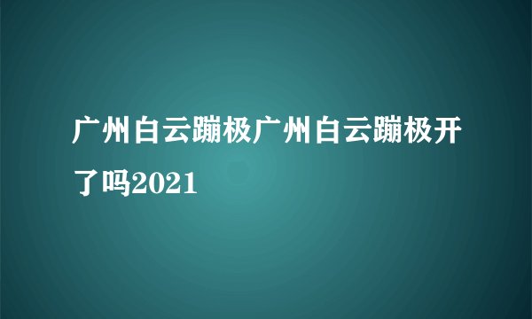 广州白云蹦极广州白云蹦极开了吗2021