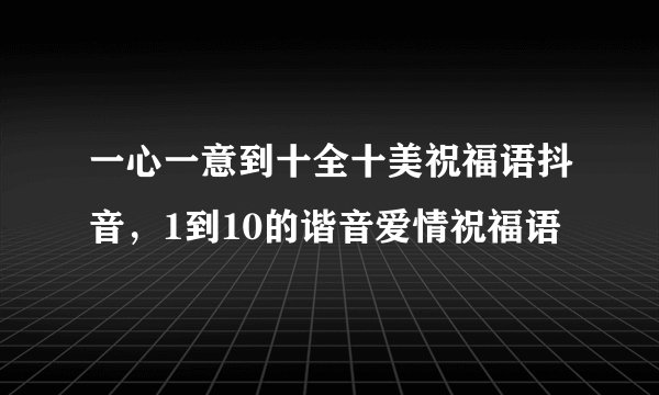 一心一意到十全十美祝福语抖音，1到10的谐音爱情祝福语