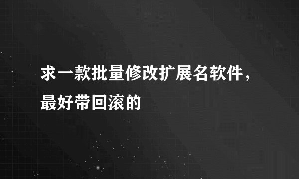 求一款批量修改扩展名软件，最好带回滚的