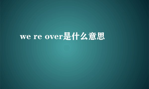 we re over是什么意思