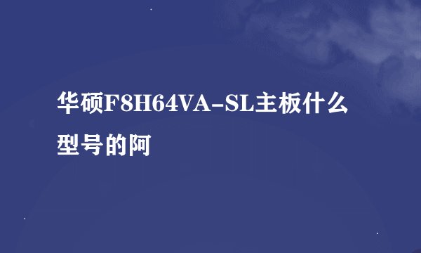 华硕F8H64VA-SL主板什么型号的阿
