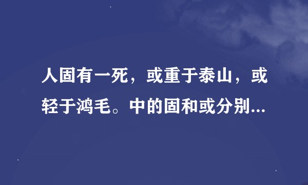 人固有一死，或重于泰山，或轻于鸿毛。中的固和或分别是什么意思？