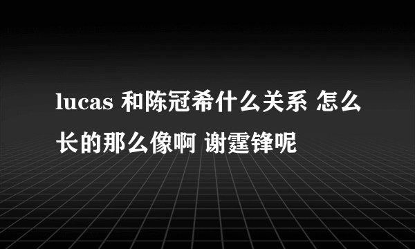 lucas 和陈冠希什么关系 怎么长的那么像啊 谢霆锋呢