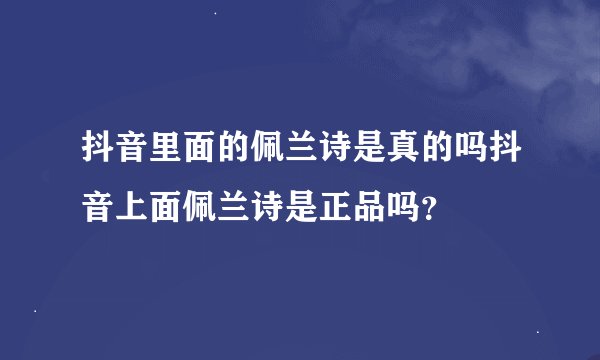 抖音里面的佩兰诗是真的吗抖音上面佩兰诗是正品吗？