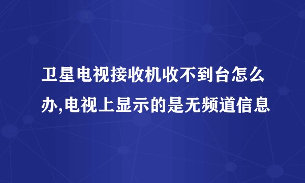 卫星电视接收机收不到台怎么办,电视上显示的是无频道信息