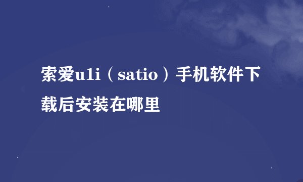 索爱u1i（satio）手机软件下载后安装在哪里