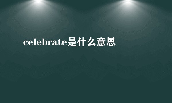 celebrate是什么意思
