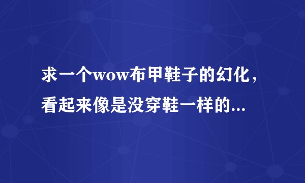 求一个wow布甲鞋子的幻化，看起来像是没穿鞋一样的就行，或者白色的……