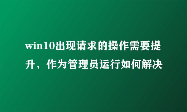 win10出现请求的操作需要提升，作为管理员运行如何解决