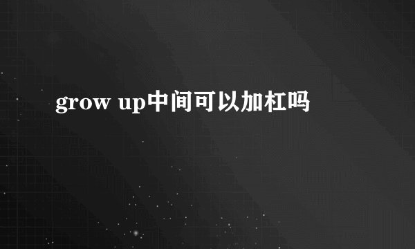 grow up中间可以加杠吗