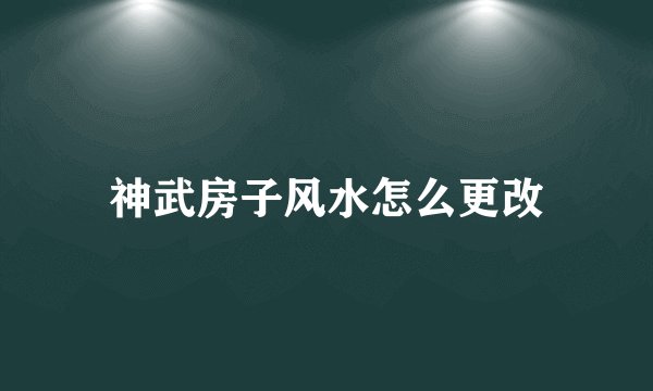 神武房子风水怎么更改