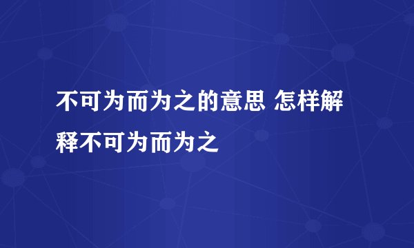 不可为而为之的意思 怎样解释不可为而为之