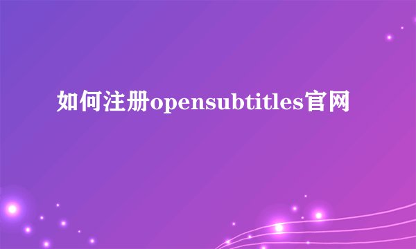 如何注册opensubtitles官网