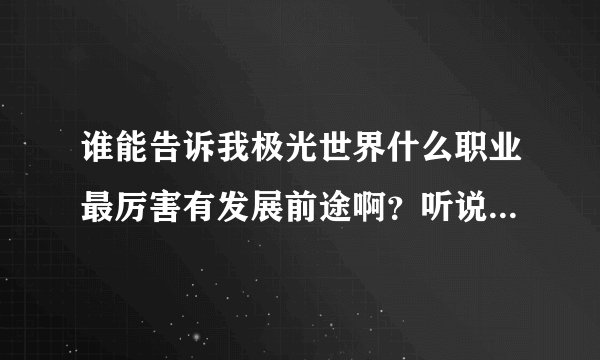 谁能告诉我极光世界什么职业最厉害有发展前途啊？听说巫师后期就是个垃圾是不是？