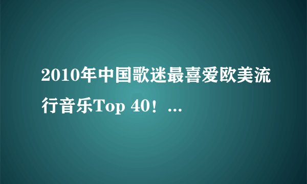 2010年中国歌迷最喜爱欧美流行音乐Top 40！http://www.tudou.com/programs/view/_uOWCT3wCLY/