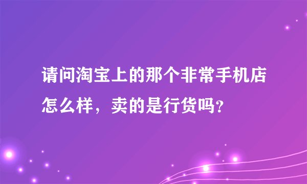 请问淘宝上的那个非常手机店怎么样，卖的是行货吗？