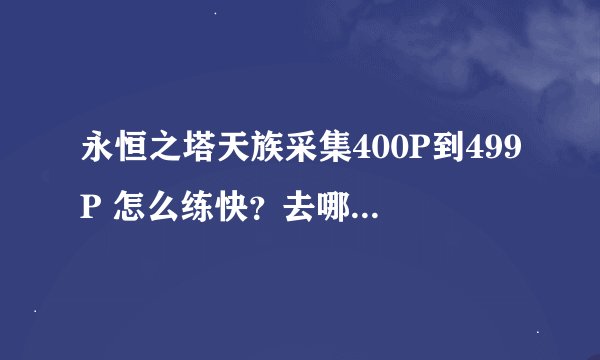 永恒之塔天族采集400P到499P 怎么练快？去哪里采？ 采什么？ 大概要用多久时间？