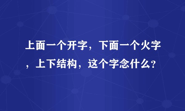 上面一个开字，下面一个火字，上下结构，这个字念什么？