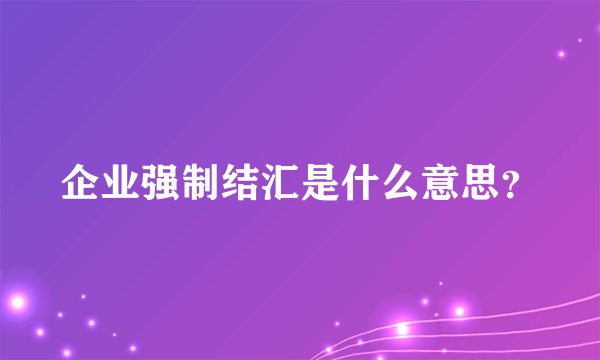 企业强制结汇是什么意思？
