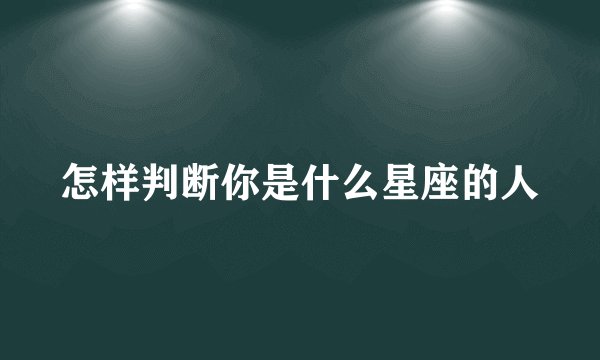 怎样判断你是什么星座的人