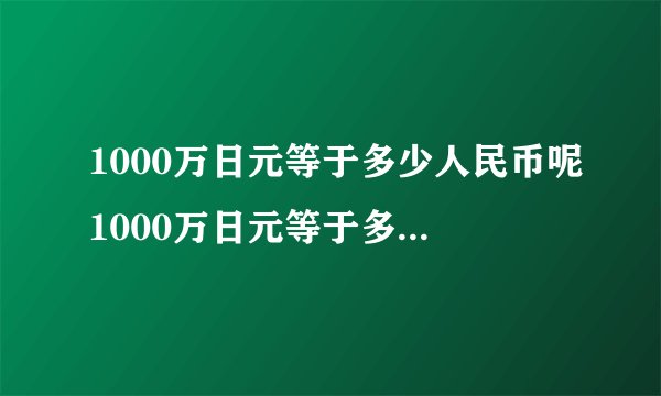 1000万日元等于多少人民币呢1000万日元等于多少人民币