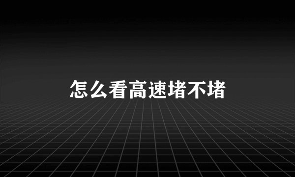 怎么看高速堵不堵