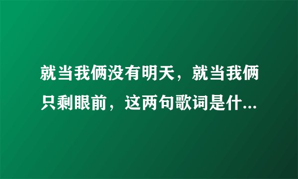就当我俩没有明天，就当我俩只剩眼前，这两句歌词是什么歌？求解
