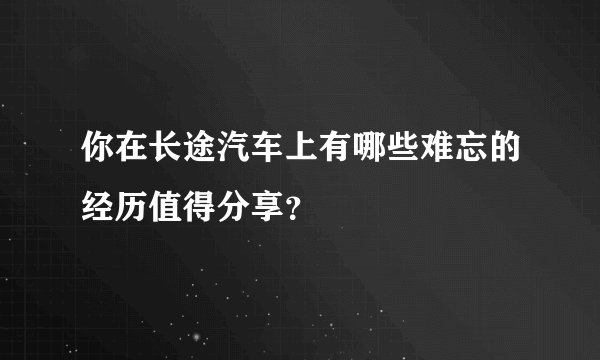 你在长途汽车上有哪些难忘的经历值得分享？