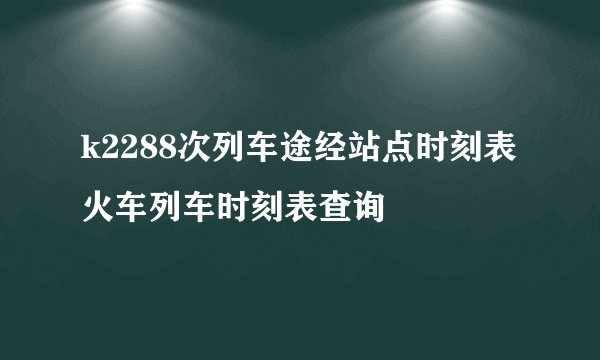 k2288次列车途经站点时刻表火车列车时刻表查询