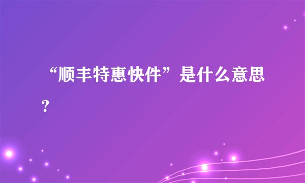 “顺丰特惠快件”是什么意思？