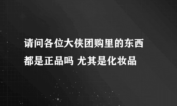 请问各位大侠团购里的东西 都是正品吗 尤其是化妆品