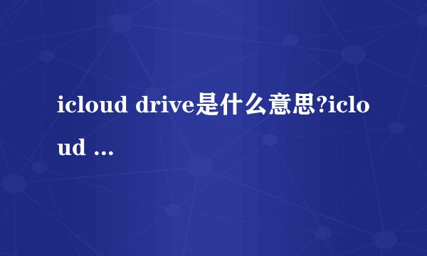 icloud drive是什么意思?icloud drive功能介绍
