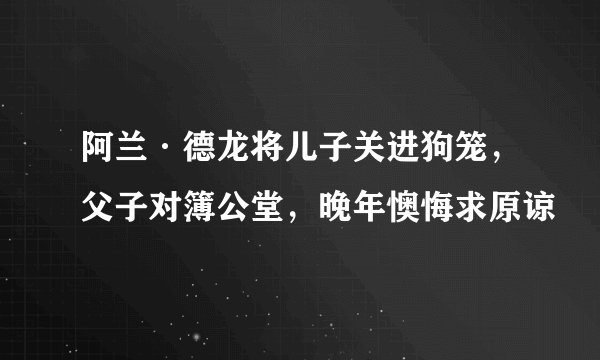 阿兰·德龙将儿子关进狗笼，父子对簿公堂，晚年懊悔求原谅