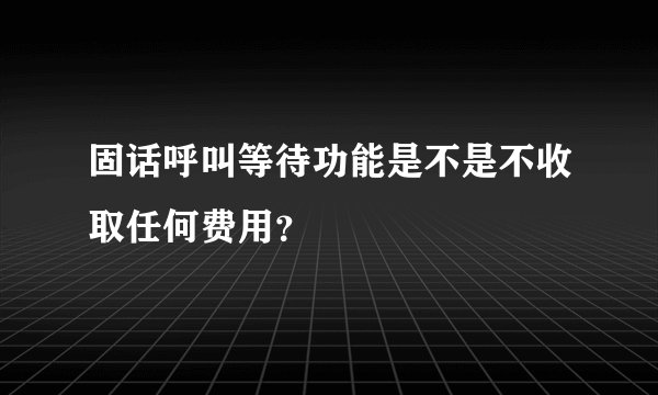 固话呼叫等待功能是不是不收取任何费用？