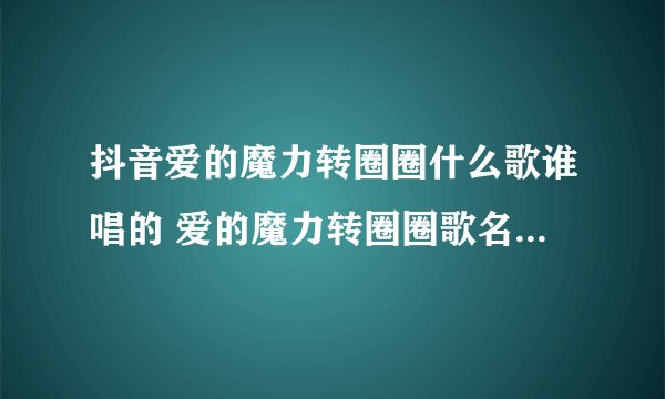 抖音爱的魔力转圈圈什么歌谁唱的 爱的魔力转圈圈歌名及歌词介绍