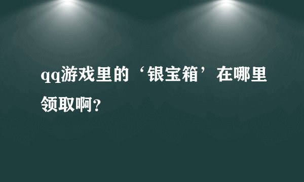 qq游戏里的‘银宝箱’在哪里领取啊？