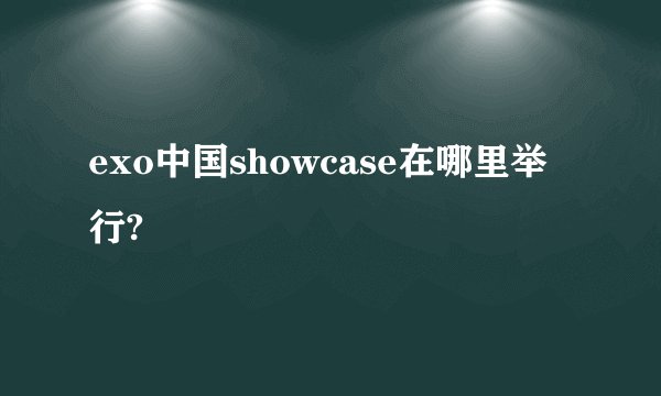 exo中国showcase在哪里举行?