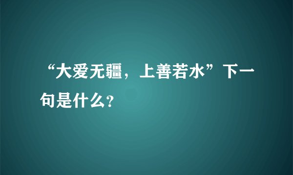“大爱无疆，上善若水”下一句是什么？