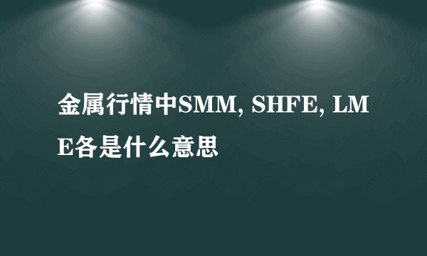 金属行情中SMM, SHFE, LME各是什么意思
